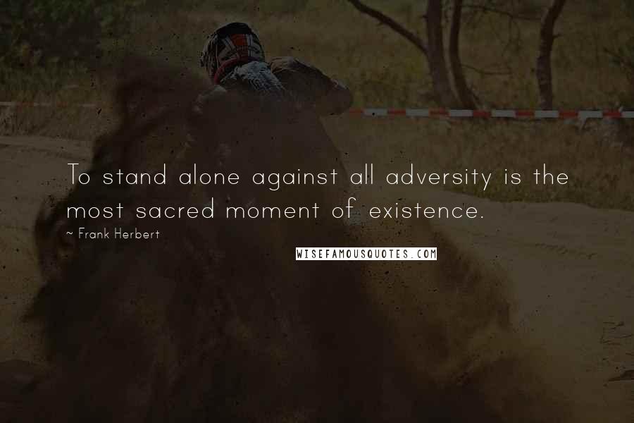 Frank Herbert Quotes: To stand alone against all adversity is the most sacred moment of existence.