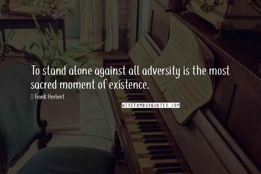 Frank Herbert Quotes: To stand alone against all adversity is the most sacred moment of existence.