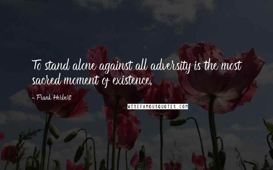 Frank Herbert Quotes: To stand alone against all adversity is the most sacred moment of existence.