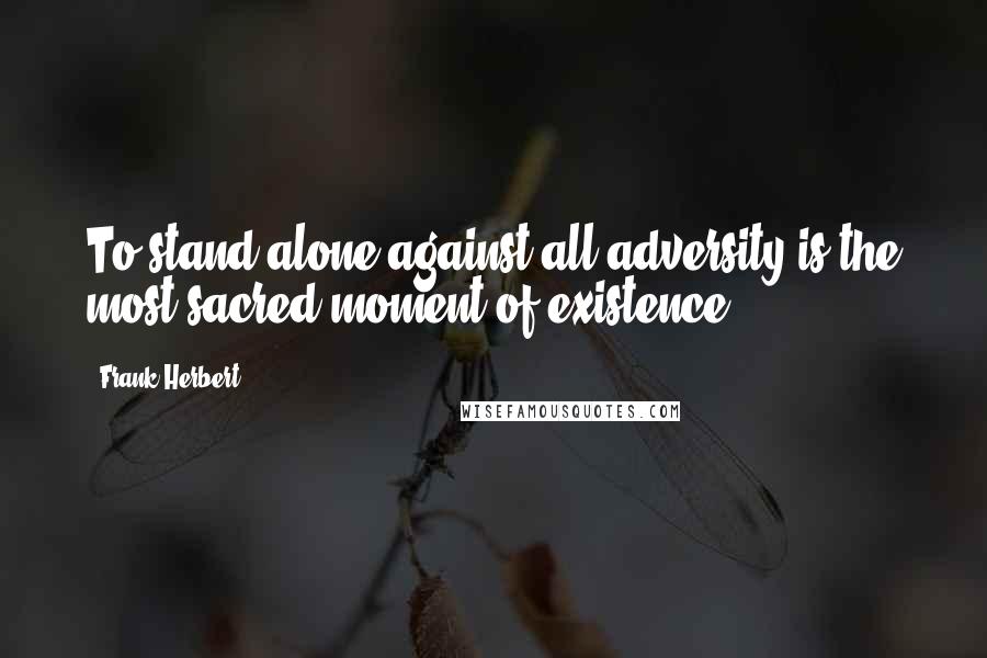 Frank Herbert Quotes: To stand alone against all adversity is the most sacred moment of existence.