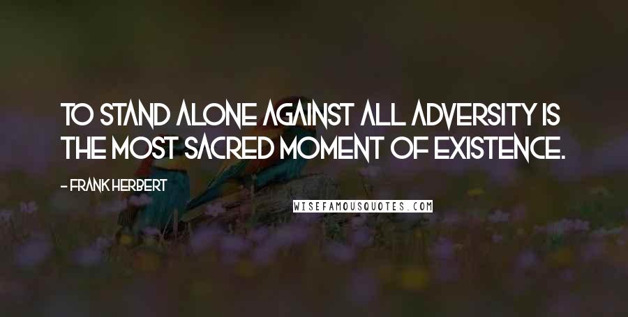 Frank Herbert Quotes: To stand alone against all adversity is the most sacred moment of existence.