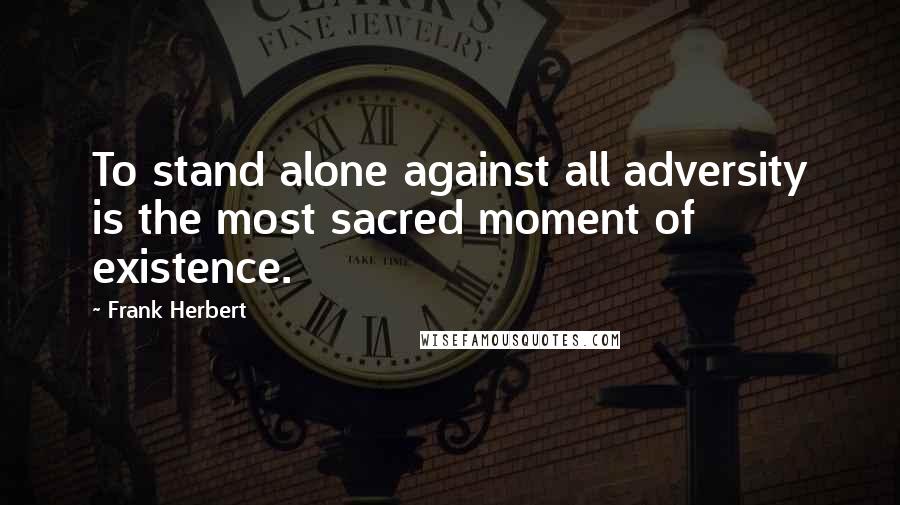 Frank Herbert Quotes: To stand alone against all adversity is the most sacred moment of existence.