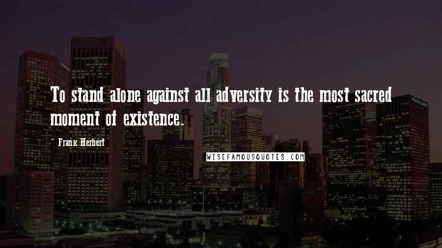 Frank Herbert Quotes: To stand alone against all adversity is the most sacred moment of existence.