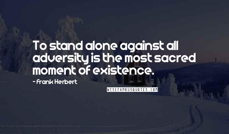 Frank Herbert Quotes: To stand alone against all adversity is the most sacred moment of existence.