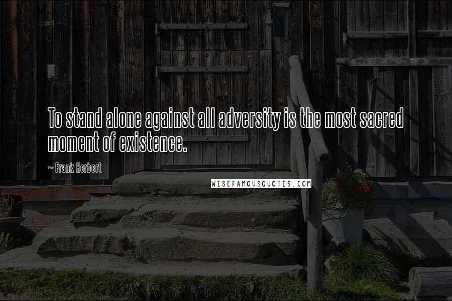 Frank Herbert Quotes: To stand alone against all adversity is the most sacred moment of existence.