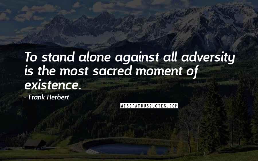 Frank Herbert Quotes: To stand alone against all adversity is the most sacred moment of existence.