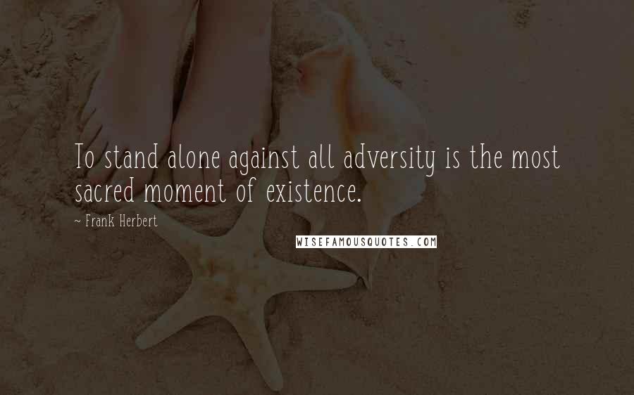 Frank Herbert Quotes: To stand alone against all adversity is the most sacred moment of existence.