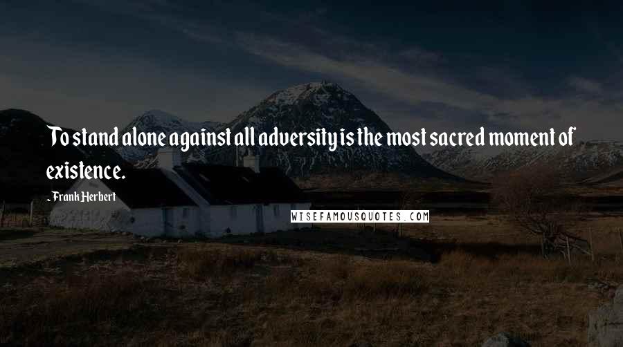 Frank Herbert Quotes: To stand alone against all adversity is the most sacred moment of existence.