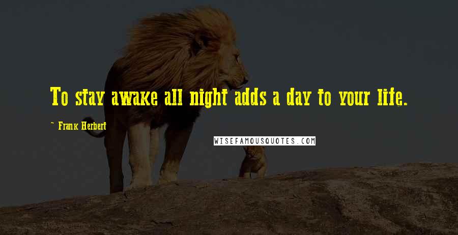 Frank Herbert Quotes: To stay awake all night adds a day to your life.