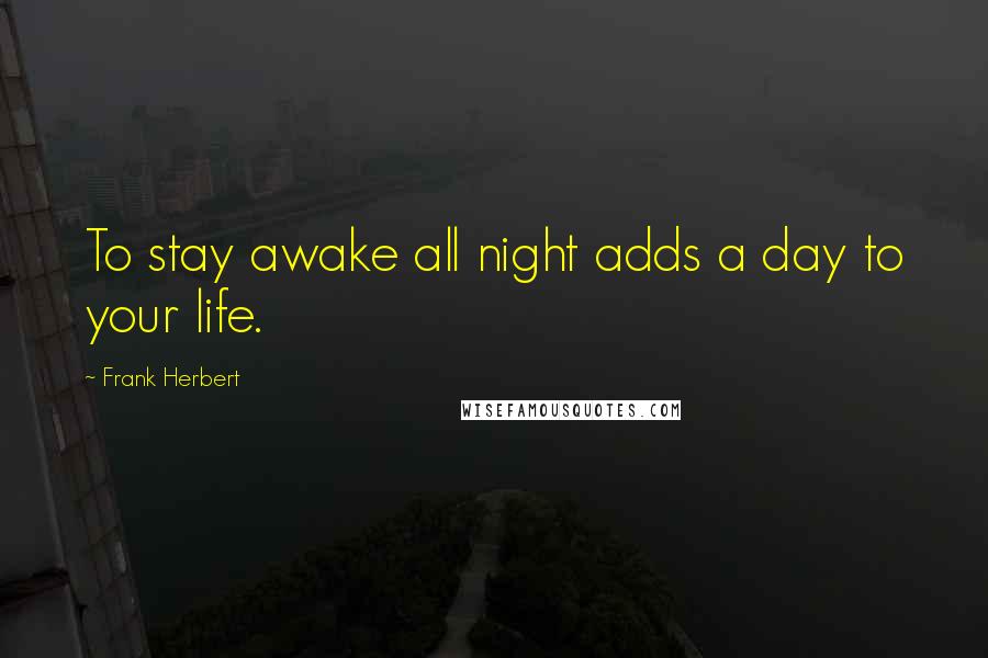 Frank Herbert Quotes: To stay awake all night adds a day to your life.