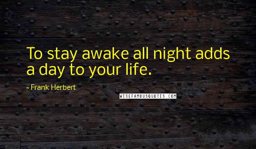 Frank Herbert Quotes: To stay awake all night adds a day to your life.