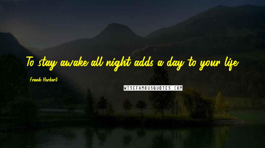 Frank Herbert Quotes: To stay awake all night adds a day to your life.