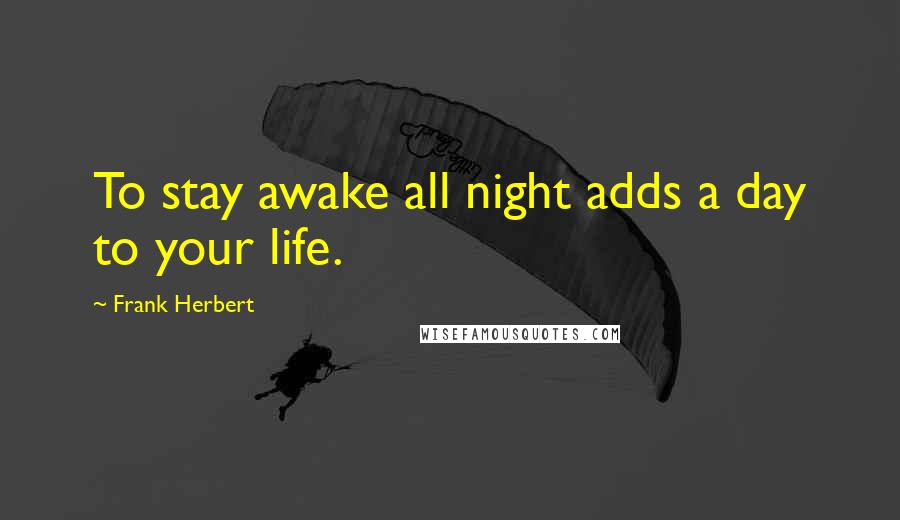 Frank Herbert Quotes: To stay awake all night adds a day to your life.