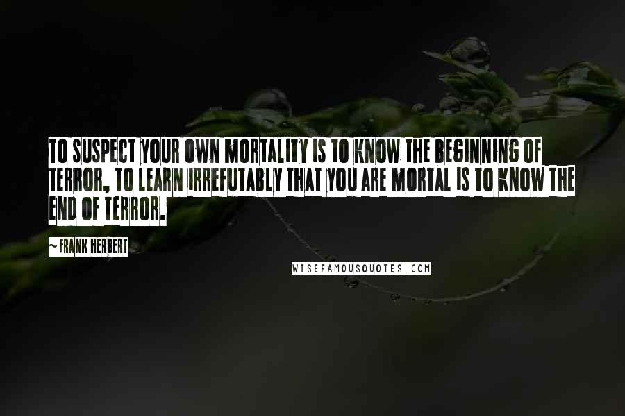 Frank Herbert Quotes: To suspect your own mortality is to know the beginning of terror, to learn irrefutably that you are mortal is to know the end of terror.