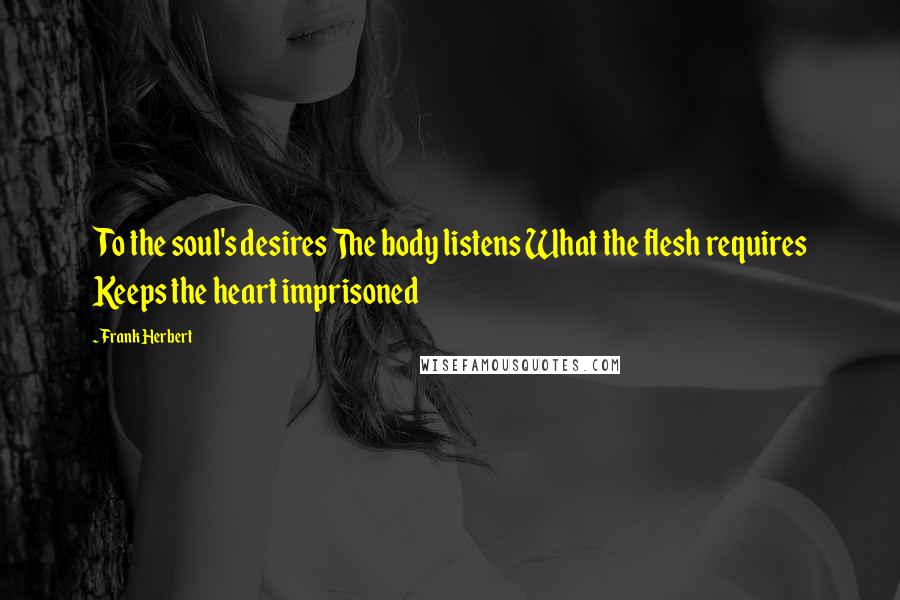 Frank Herbert Quotes: To the soul's desires The body listens What the flesh requires Keeps the heart imprisoned