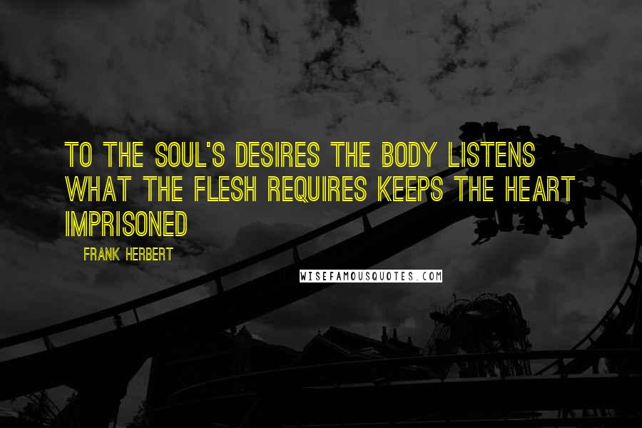 Frank Herbert Quotes: To the soul's desires The body listens What the flesh requires Keeps the heart imprisoned