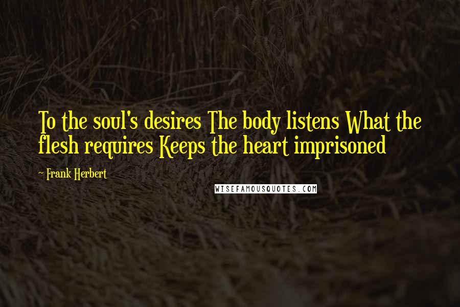 Frank Herbert Quotes: To the soul's desires The body listens What the flesh requires Keeps the heart imprisoned