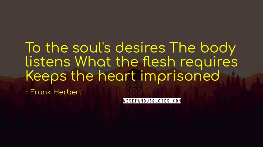Frank Herbert Quotes: To the soul's desires The body listens What the flesh requires Keeps the heart imprisoned