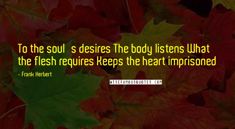 Frank Herbert Quotes: To the soul's desires The body listens What the flesh requires Keeps the heart imprisoned