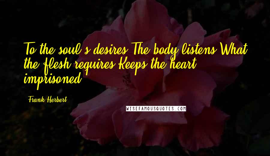 Frank Herbert Quotes: To the soul's desires The body listens What the flesh requires Keeps the heart imprisoned