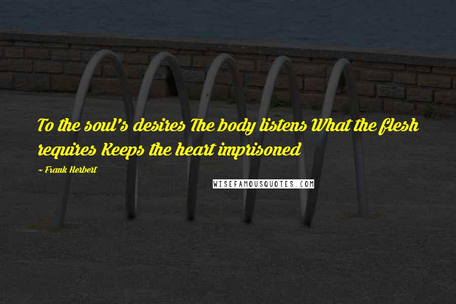 Frank Herbert Quotes: To the soul's desires The body listens What the flesh requires Keeps the heart imprisoned