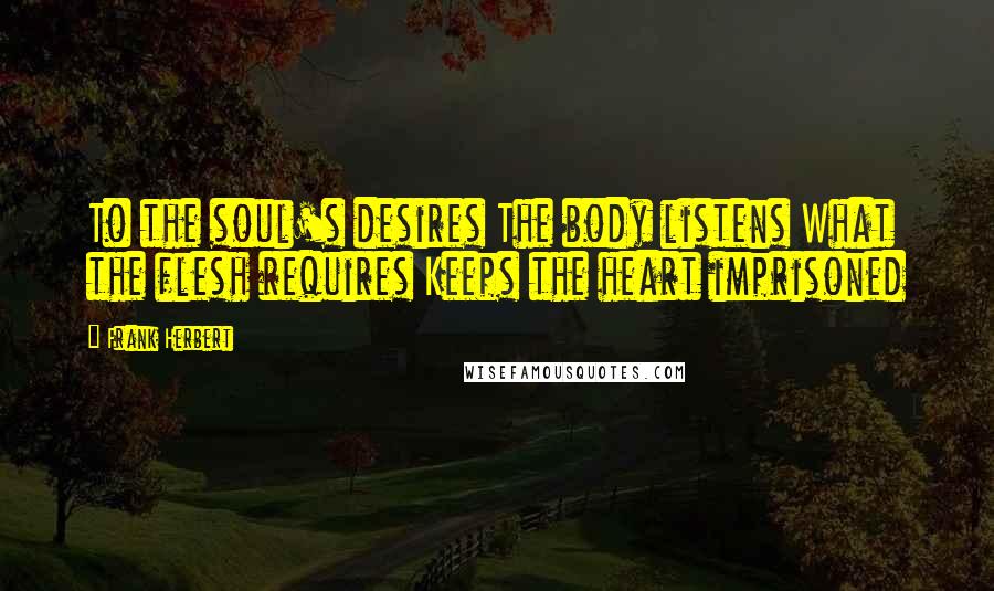 Frank Herbert Quotes: To the soul's desires The body listens What the flesh requires Keeps the heart imprisoned