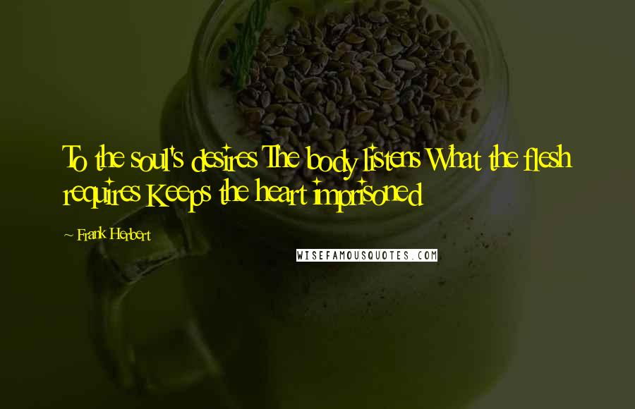Frank Herbert Quotes: To the soul's desires The body listens What the flesh requires Keeps the heart imprisoned