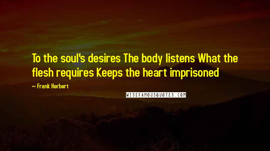 Frank Herbert Quotes: To the soul's desires The body listens What the flesh requires Keeps the heart imprisoned