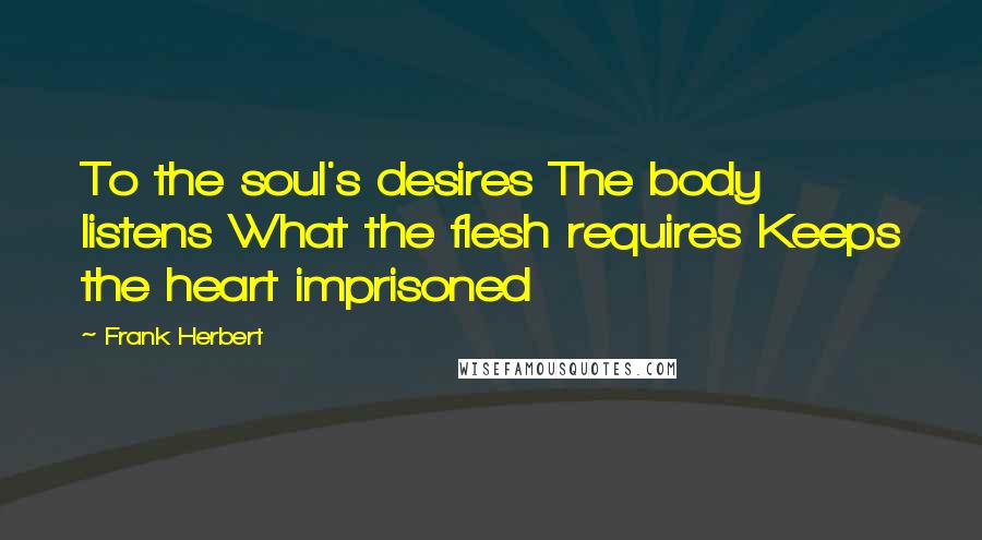 Frank Herbert Quotes: To the soul's desires The body listens What the flesh requires Keeps the heart imprisoned
