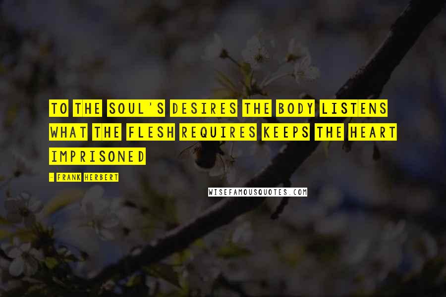 Frank Herbert Quotes: To the soul's desires The body listens What the flesh requires Keeps the heart imprisoned