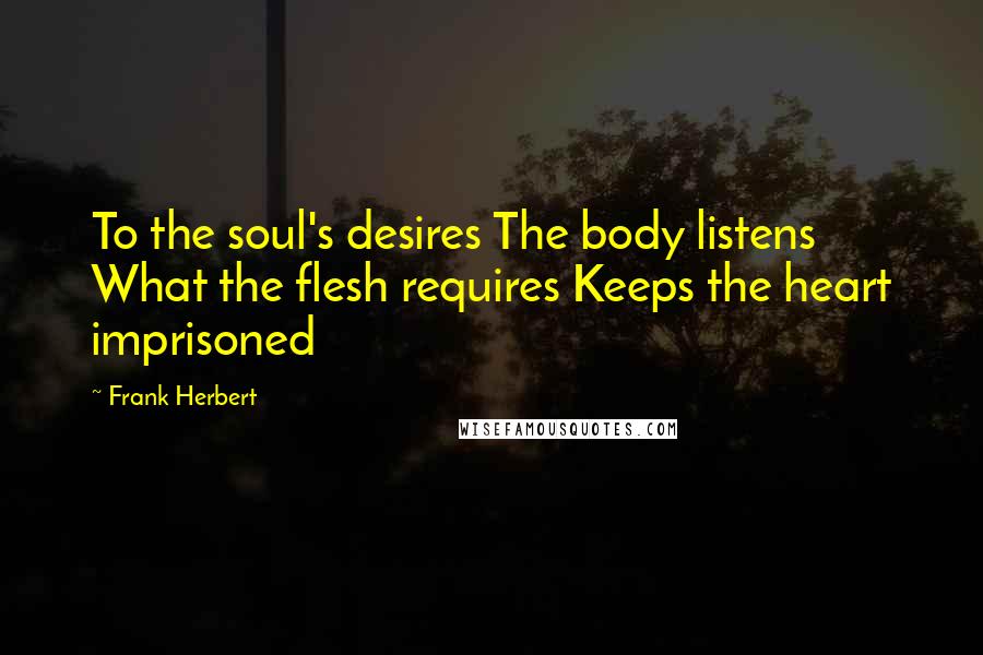Frank Herbert Quotes: To the soul's desires The body listens What the flesh requires Keeps the heart imprisoned