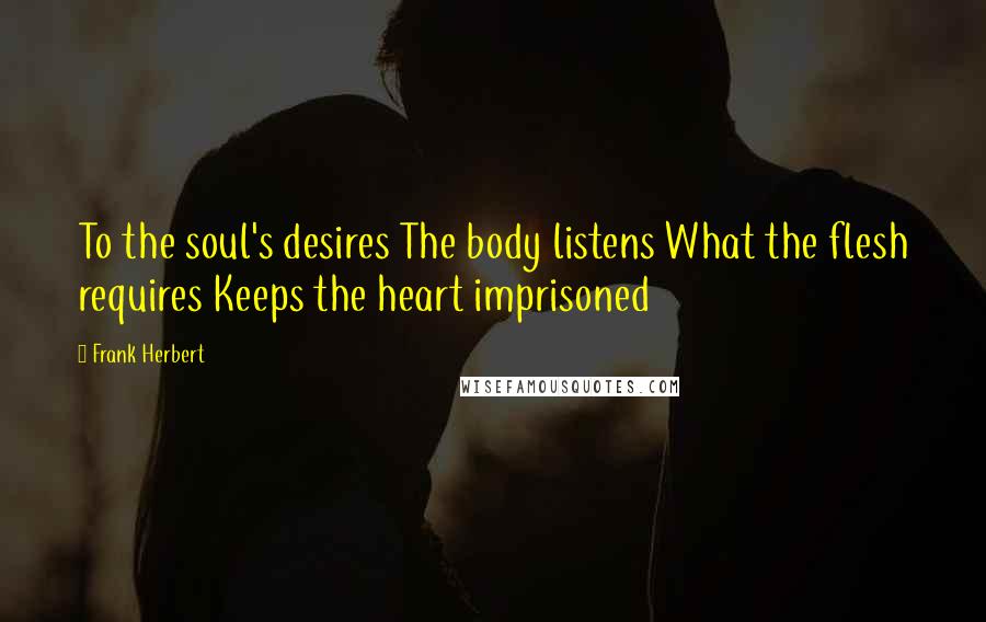 Frank Herbert Quotes: To the soul's desires The body listens What the flesh requires Keeps the heart imprisoned