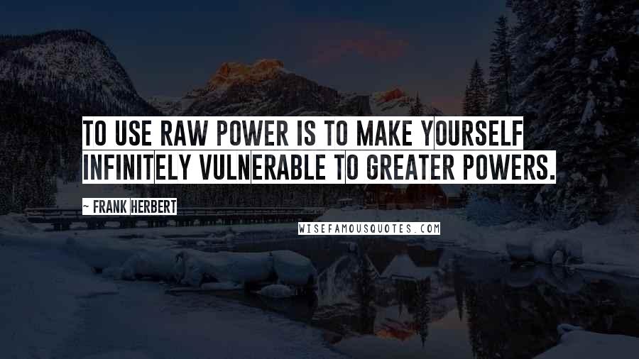 Frank Herbert Quotes: To use raw power is to make yourself infinitely vulnerable to greater powers.