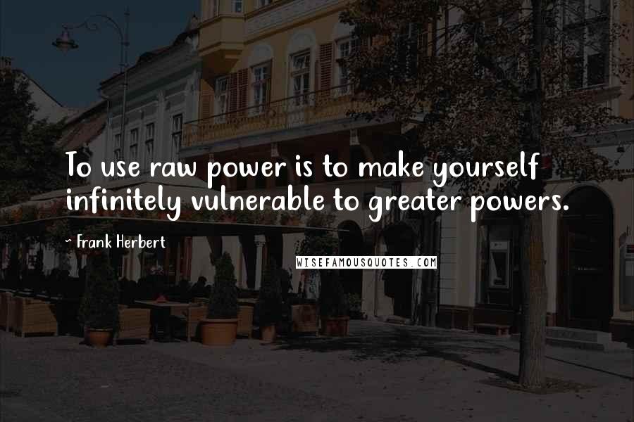 Frank Herbert Quotes: To use raw power is to make yourself infinitely vulnerable to greater powers.