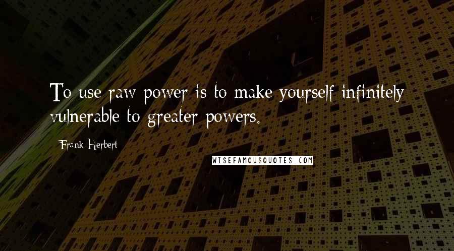 Frank Herbert Quotes: To use raw power is to make yourself infinitely vulnerable to greater powers.