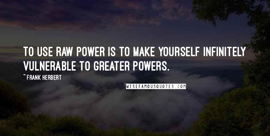 Frank Herbert Quotes: To use raw power is to make yourself infinitely vulnerable to greater powers.