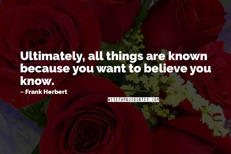 Frank Herbert Quotes: Ultimately, all things are known because you want to believe you know.