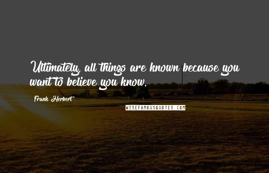 Frank Herbert Quotes: Ultimately, all things are known because you want to believe you know.