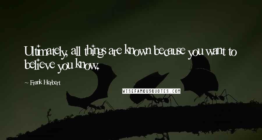 Frank Herbert Quotes: Ultimately, all things are known because you want to believe you know.