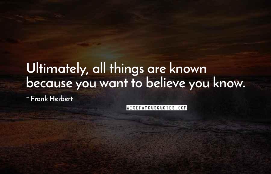 Frank Herbert Quotes: Ultimately, all things are known because you want to believe you know.