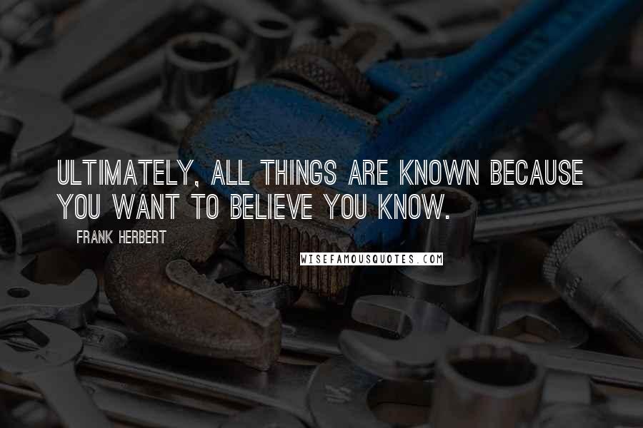 Frank Herbert Quotes: Ultimately, all things are known because you want to believe you know.