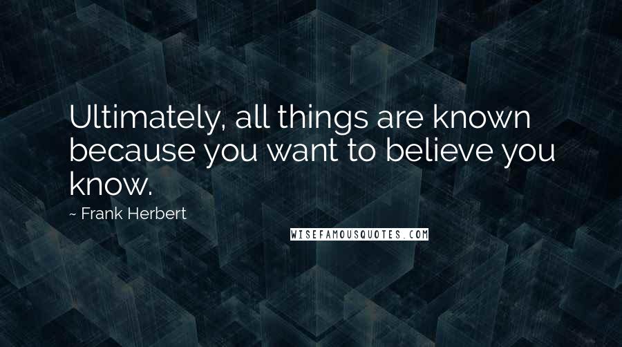 Frank Herbert Quotes: Ultimately, all things are known because you want to believe you know.