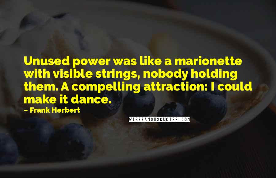 Frank Herbert Quotes: Unused power was like a marionette with visible strings, nobody holding them. A compelling attraction: I could make it dance.