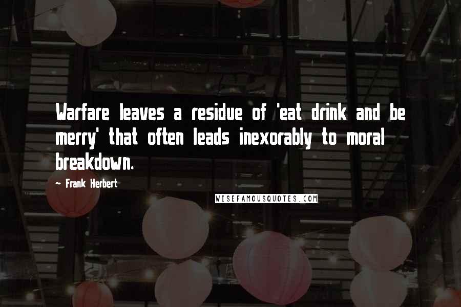 Frank Herbert Quotes: Warfare leaves a residue of 'eat drink and be merry' that often leads inexorably to moral breakdown.