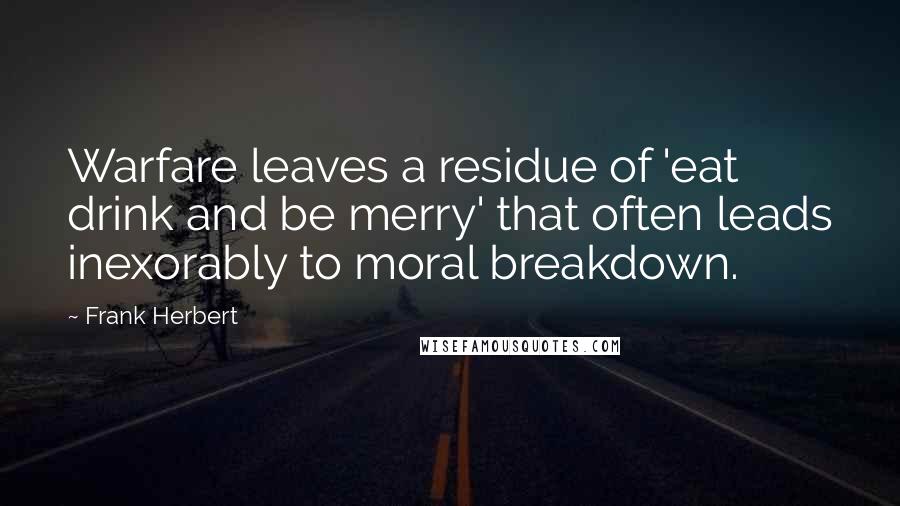 Frank Herbert Quotes: Warfare leaves a residue of 'eat drink and be merry' that often leads inexorably to moral breakdown.