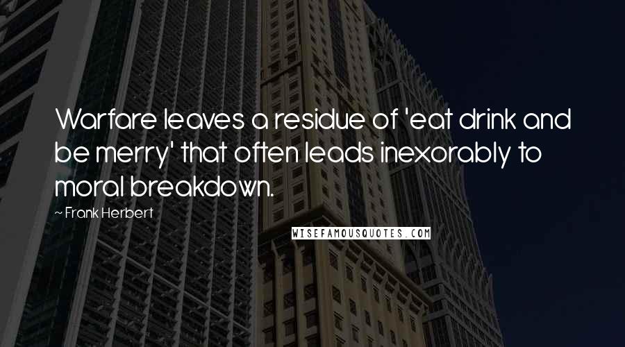 Frank Herbert Quotes: Warfare leaves a residue of 'eat drink and be merry' that often leads inexorably to moral breakdown.