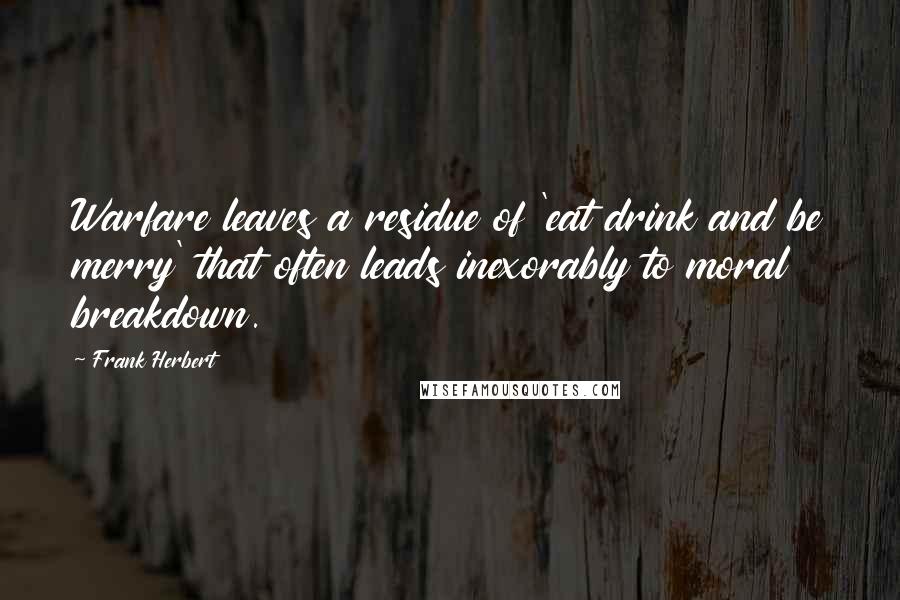Frank Herbert Quotes: Warfare leaves a residue of 'eat drink and be merry' that often leads inexorably to moral breakdown.