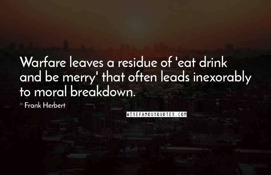 Frank Herbert Quotes: Warfare leaves a residue of 'eat drink and be merry' that often leads inexorably to moral breakdown.