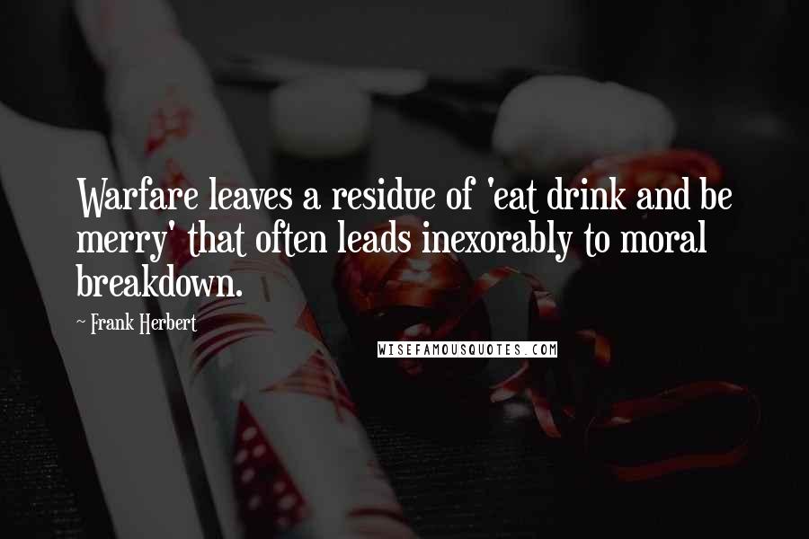 Frank Herbert Quotes: Warfare leaves a residue of 'eat drink and be merry' that often leads inexorably to moral breakdown.