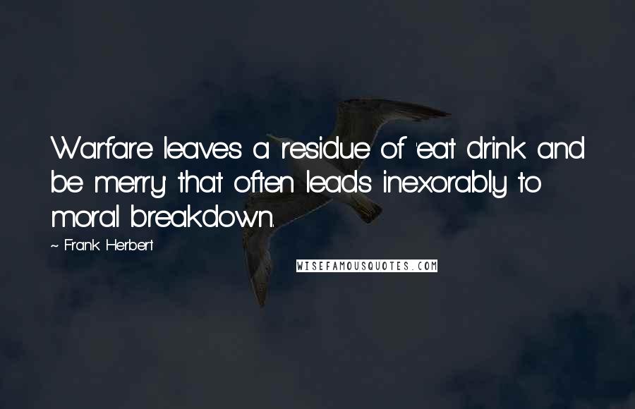 Frank Herbert Quotes: Warfare leaves a residue of 'eat drink and be merry' that often leads inexorably to moral breakdown.